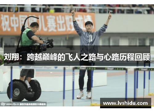 刘翔：跨越巅峰的飞人之路与心路历程回顾