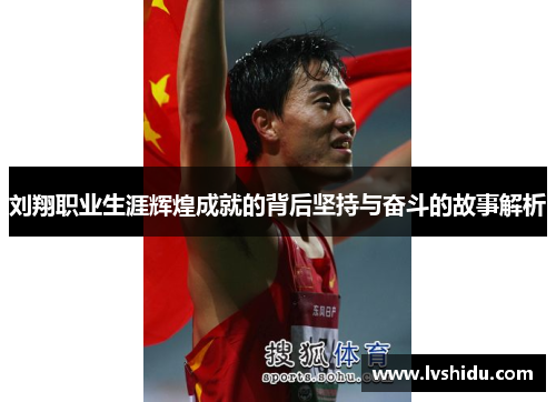刘翔职业生涯辉煌成就的背后坚持与奋斗的故事解析