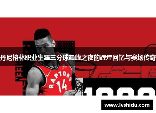 丹尼格林职业生涯三分球巅峰之夜的辉煌回忆与赛场传奇