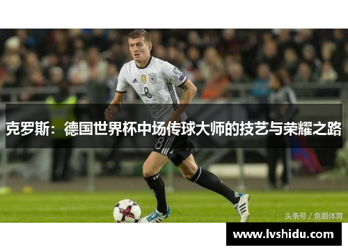 克罗斯：德国世界杯中场传球大师的技艺与荣耀之路