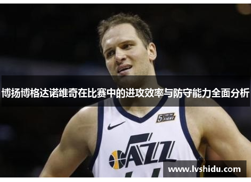 博扬博格达诺维奇在比赛中的进攻效率与防守能力全面分析
