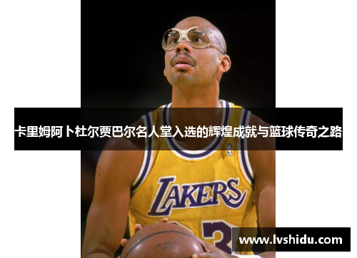 卡里姆阿卜杜尔贾巴尔名人堂入选的辉煌成就与篮球传奇之路