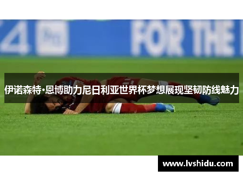 伊诺森特·恩博助力尼日利亚世界杯梦想展现坚韧防线魅力