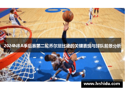 2024NBA季后赛第二轮乔尔恩比德的关键表现与球队前景分析