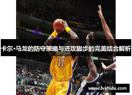 卡尔·马龙的防守策略与进攻脚步的完美结合解析