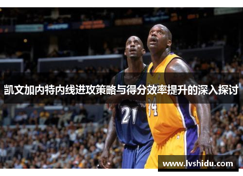 凯文加内特内线进攻策略与得分效率提升的深入探讨
