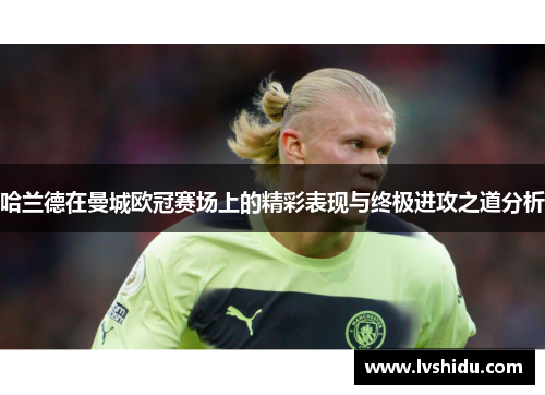 哈兰德在曼城欧冠赛场上的精彩表现与终极进攻之道分析