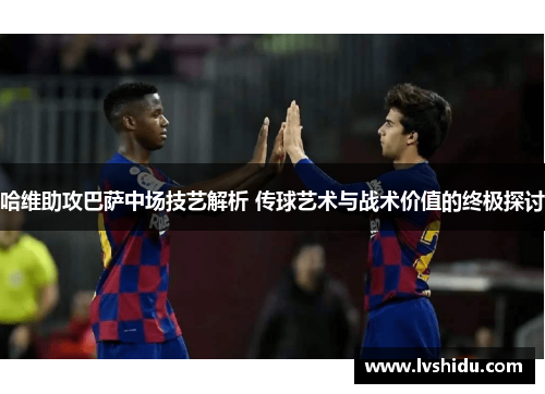 哈维助攻巴萨中场技艺解析 传球艺术与战术价值的终极探讨