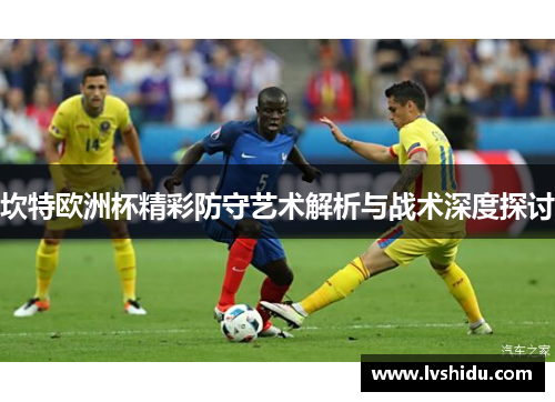 坎特欧洲杯精彩防守艺术解析与战术深度探讨