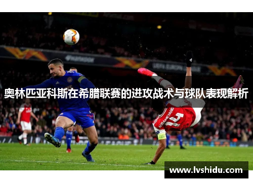 奥林匹亚科斯在希腊联赛的进攻战术与球队表现解析