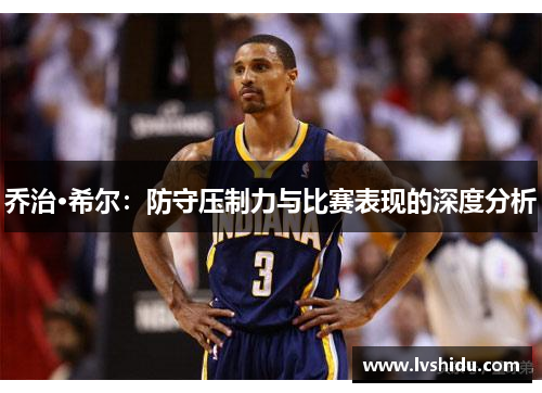 乔治·希尔：防守压制力与比赛表现的深度分析