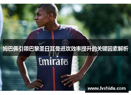 姆巴佩引领巴黎圣日耳曼进攻效率提升的关键因素解析