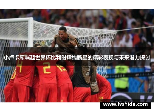 小卢卡库崛起世界杯比利时锋线新星的精彩表现与未来潜力探讨