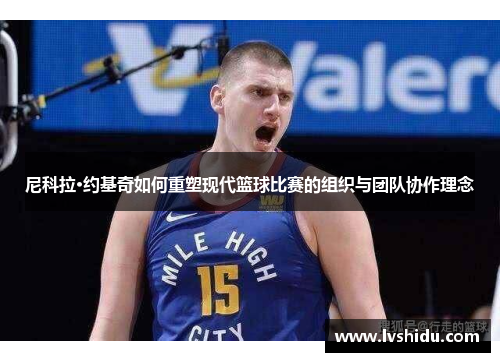 尼科拉·约基奇如何重塑现代篮球比赛的组织与团队协作理念