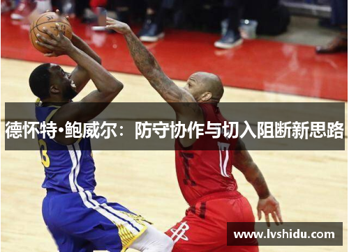 德怀特·鲍威尔：防守协作与切入阻断新思路