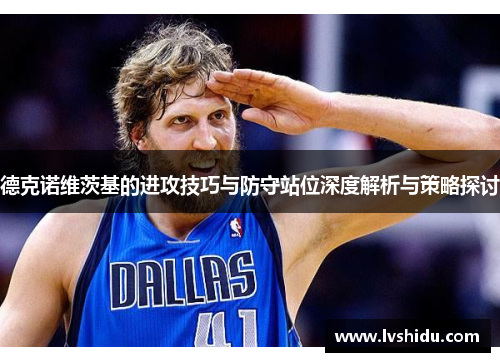 德克诺维茨基的进攻技巧与防守站位深度解析与策略探讨