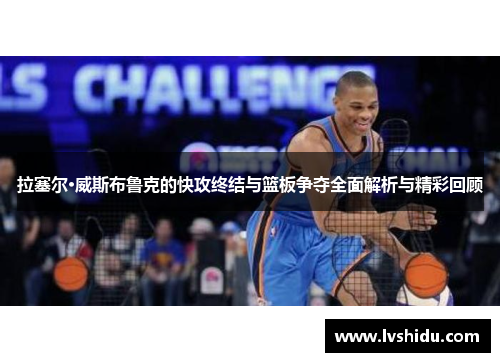 拉塞尔·威斯布鲁克的快攻终结与篮板争夺全面解析与精彩回顾