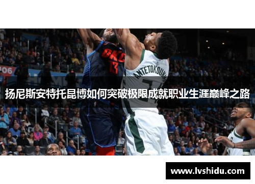 扬尼斯安特托昆博如何突破极限成就职业生涯巅峰之路