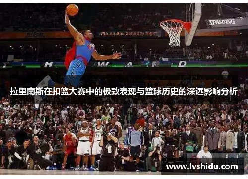 拉里南斯在扣篮大赛中的极致表现与篮球历史的深远影响分析