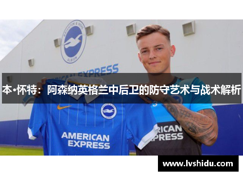 本·怀特：阿森纳英格兰中后卫的防守艺术与战术解析