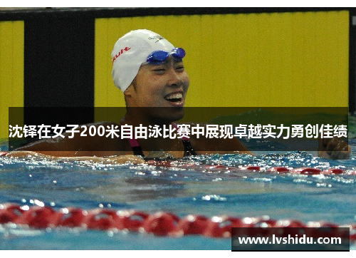 沈铎在女子200米自由泳比赛中展现卓越实力勇创佳绩