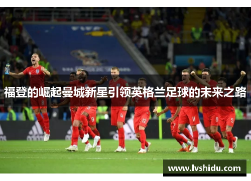 福登的崛起曼城新星引领英格兰足球的未来之路