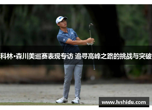 科林·森川美巡赛表现专访 追寻高峰之路的挑战与突破