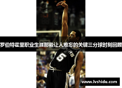 罗伯特霍里职业生涯那些让人难忘的关键三分球时刻回顾