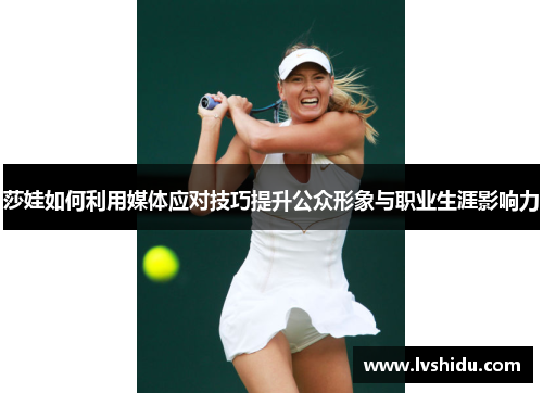莎娃如何利用媒体应对技巧提升公众形象与职业生涯影响力