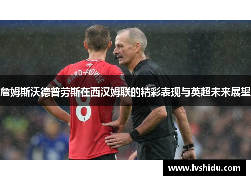 詹姆斯沃德普劳斯在西汉姆联的精彩表现与英超未来展望