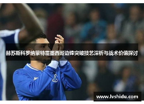 赫苏斯科罗纳蒙特雷墨西哥边锋突破技艺深析与战术价值探讨