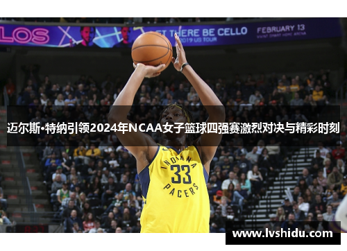 迈尔斯·特纳引领2024年NCAA女子篮球四强赛激烈对决与精彩时刻