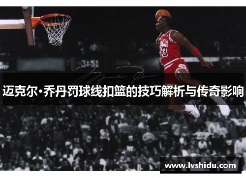 迈克尔·乔丹罚球线扣篮的技巧解析与传奇影响
