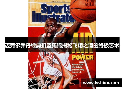 迈克尔乔丹经典扣篮集锦揭秘飞翔之道的终极艺术