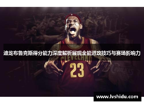 迪龙布鲁克斯得分能力深度解析展现全能进攻技巧与赛场影响力