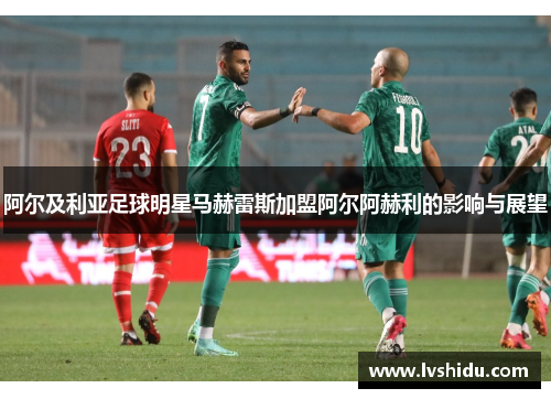 阿尔及利亚足球明星马赫雷斯加盟阿尔阿赫利的影响与展望