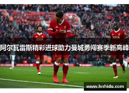 阿尔瓦雷斯精彩进球助力曼城勇闯赛季新高峰