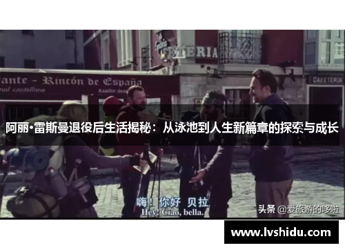 阿丽·雷斯曼退役后生活揭秘：从泳池到人生新篇章的探索与成长