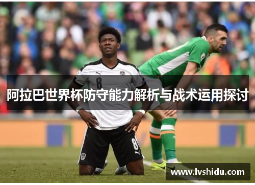 阿拉巴世界杯防守能力解析与战术运用探讨