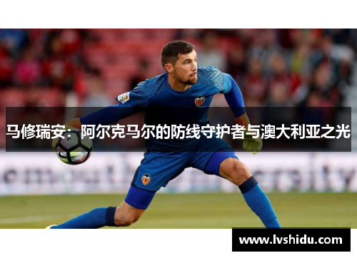 马修瑞安：阿尔克马尔的防线守护者与澳大利亚之光