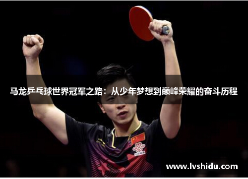 马龙乒乓球世界冠军之路：从少年梦想到巅峰荣耀的奋斗历程