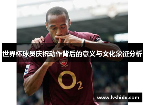 世界杯球员庆祝动作背后的意义与文化象征分析