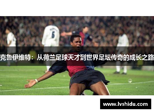 克鲁伊维特：从荷兰足球天才到世界足坛传奇的成长之路