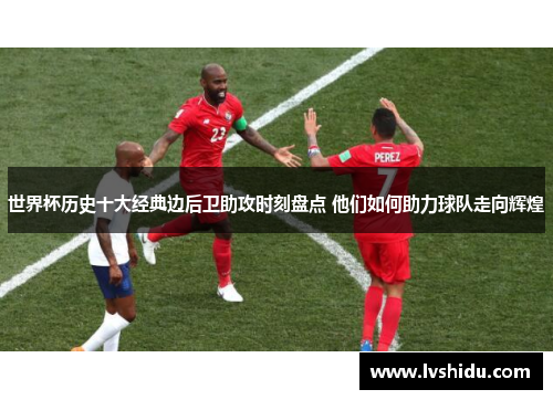 世界杯历史十大经典边后卫助攻时刻盘点 他们如何助力球队走向辉煌