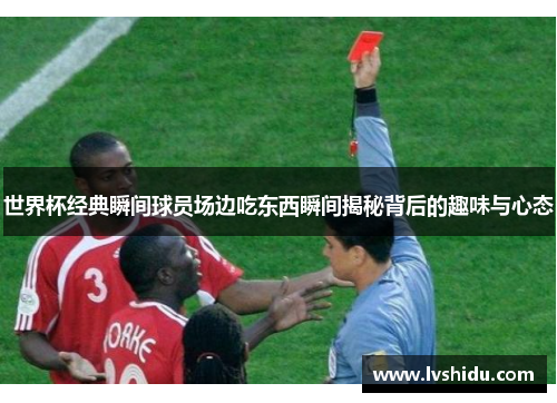 世界杯经典瞬间球员场边吃东西瞬间揭秘背后的趣味与心态