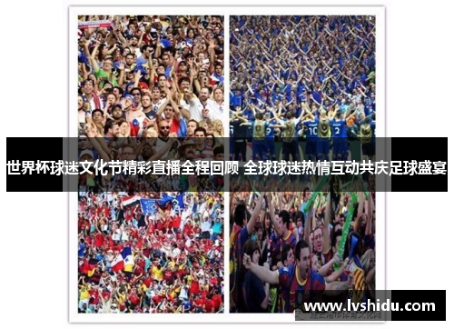 世界杯球迷文化节精彩直播全程回顾 全球球迷热情互动共庆足球盛宴