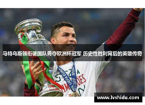 马特乌斯领衔德国队勇夺欧洲杯冠军 历史性胜利背后的英雄传奇