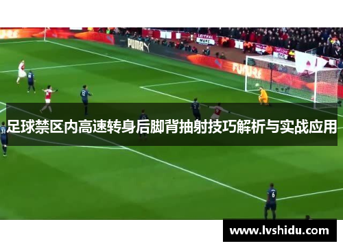 足球禁区内高速转身后脚背抽射技巧解析与实战应用