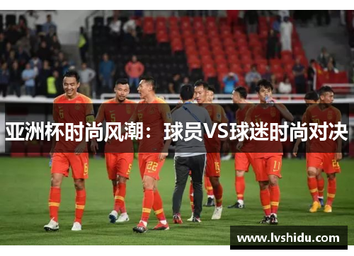 亚洲杯时尚风潮：球员VS球迷时尚对决