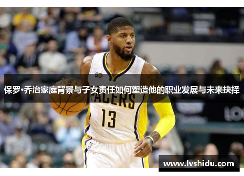 保罗·乔治家庭背景与子女责任如何塑造他的职业发展与未来抉择